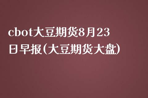 cbot大豆期货8月23日早报(大豆期货大盘)_https://www.zghnxxa.com_期货直播室_第1张