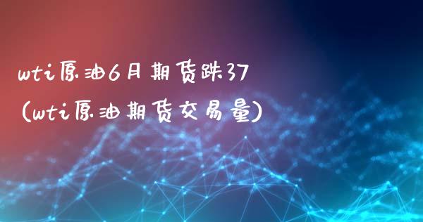 wti原油6月期货跌37(wti原油期货交易量)_https://www.zghnxxa.com_期货直播室_第1张