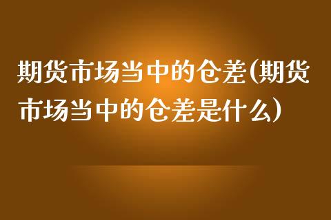 期货市场当中的仓差(期货市场当中的仓差是什么)_https://www.zghnxxa.com_期货直播室_第1张