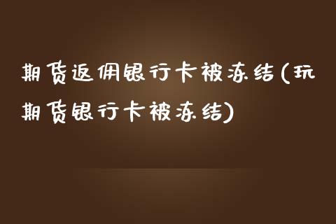 期货返佣银行卡被冻结(玩期货银行卡被冻结)_https://www.zghnxxa.com_期货直播室_第1张