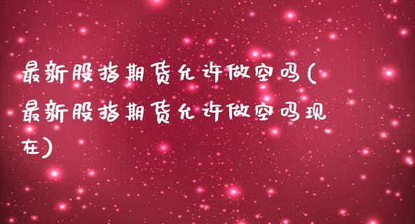 最新股指期货允许做空吗(最新股指期货允许做空吗现在)_https://www.zghnxxa.com_黄金期货_第1张