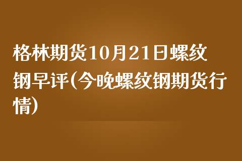 格林期货10月21日螺纹钢早评(今晚螺纹钢期货行情)_https://www.zghnxxa.com_国际期货_第1张