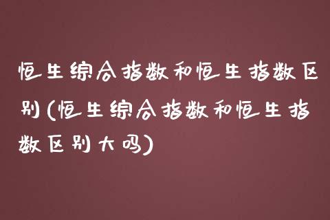 恒生综合指数和恒生指数区别(恒生综合指数和恒生指数区别大吗)_https://www.zghnxxa.com_黄金期货_第1张