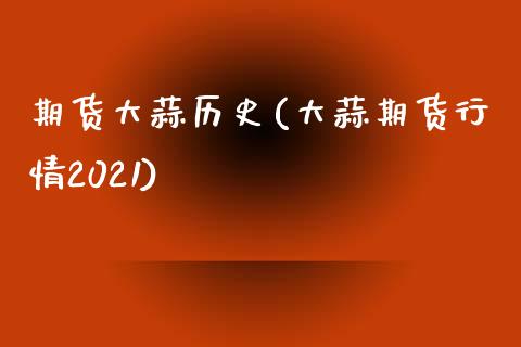 期货大蒜历史(大蒜期货行情2021)_https://www.zghnxxa.com_内盘期货_第1张