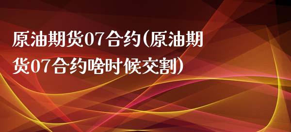 原油期货07合约(原油期货07合约啥时候交割)_https://www.zghnxxa.com_期货直播室_第1张