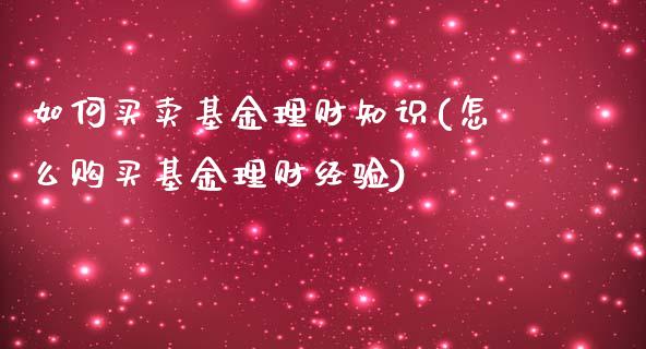 如何买卖基金理财知识(怎么购买基金理财经验)_https://www.zghnxxa.com_国际期货_第1张