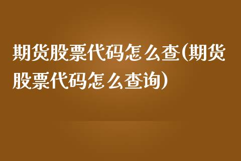 期货股票代码怎么查(期货股票代码怎么查询)_https://www.zghnxxa.com_国际期货_第1张