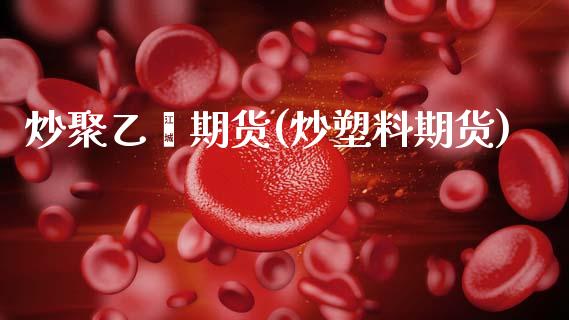 炒聚乙烯期货(炒塑料期货)_https://www.zghnxxa.com_期货直播室_第1张