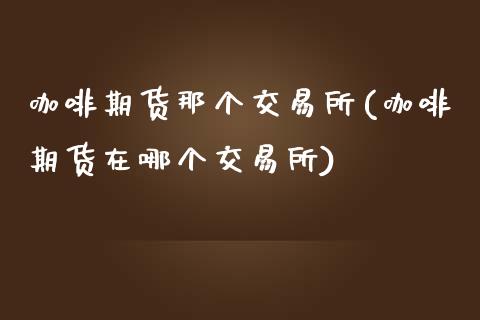 咖啡期货那个交易所(咖啡期货在哪个交易所)_https://www.zghnxxa.com_黄金期货_第1张