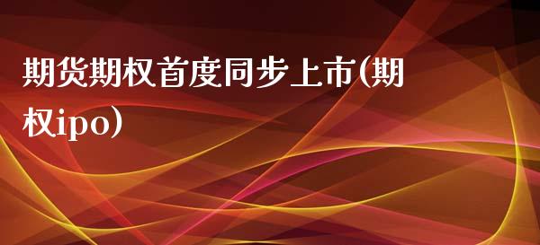 期货期权首度同步上市(期权ipo)_https://www.zghnxxa.com_期货直播室_第1张