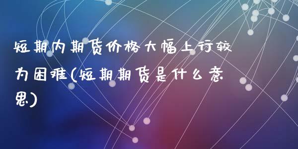 短期内期货价格大幅上行较为困难(短期期货是什么意思)_https://www.zghnxxa.com_黄金期货_第1张