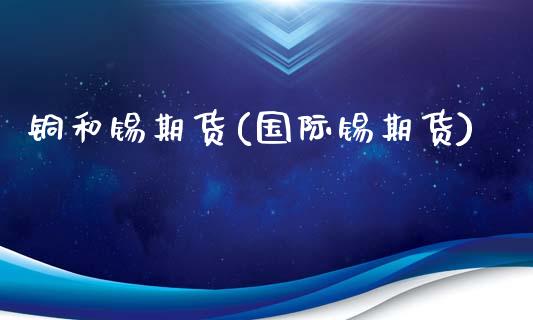 铜和锡期货(国际锡期货)_https://www.zghnxxa.com_内盘期货_第1张