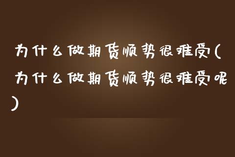 为什么做期货顺势很难受(为什么做期货顺势很难受呢)_https://www.zghnxxa.com_黄金期货_第1张