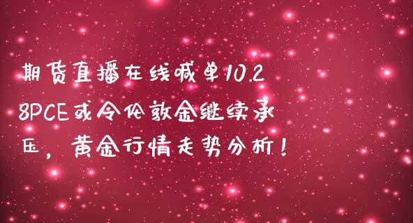 期货直播在线喊单10.28PCE或令伦敦金继续承压，黄金行情走势分析！_https://www.zghnxxa.com_国际期货_第1张