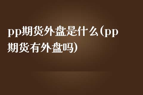 pp期货外盘是什么(pp期货有外盘吗)_https://www.zghnxxa.com_内盘期货_第1张