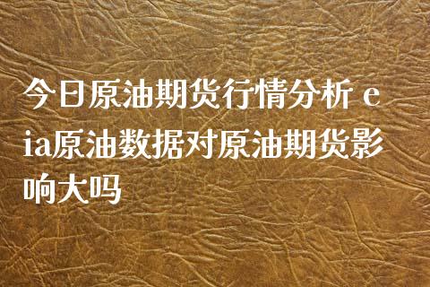 今日原油期货行情分析 eia原油数据对原油期货影响大吗_https://www.zghnxxa.com_黄金期货_第1张