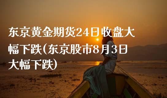 东京黄金期货24日收盘大幅下跌(东京股市8月3日大幅下跌)_https://www.zghnxxa.com_内盘期货_第1张