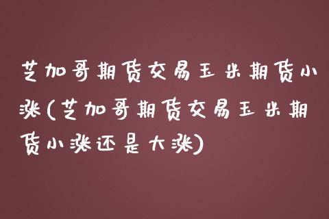 芝加哥期货交易玉米期货小涨(芝加哥期货交易玉米期货小涨还是大涨)_https://www.zghnxxa.com_国际期货_第1张