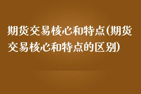 期货交易核心和特点(期货交易核心和特点的区别)_https://www.zghnxxa.com_期货直播室_第1张