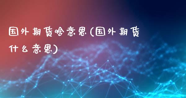 国外期货啥意思(国外期货什么意思)_https://www.zghnxxa.com_黄金期货_第1张