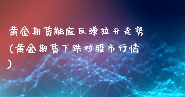 黄金期货触底反弹拉升走势(黄金期货下跌对股市行情)_https://www.zghnxxa.com_黄金期货_第1张