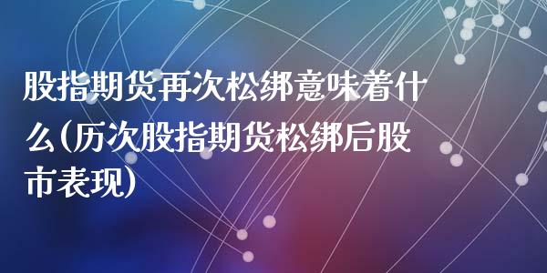 股指期货再次松绑意味着什么(历次股指期货松绑后股市表现)_https://www.zghnxxa.com_国际期货_第1张