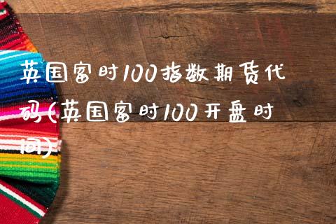 英国富时100指数期货代码(英国富时100开盘时间)_https://www.zghnxxa.com_黄金期货_第1张