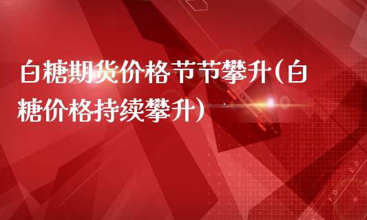 白糖期货价格节节攀升(白糖价格持续攀升)_https://www.zghnxxa.com_黄金期货_第1张