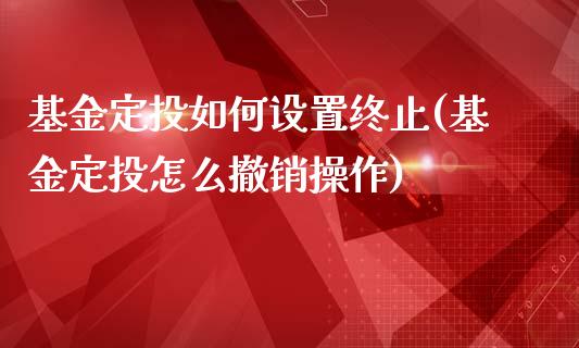 基金定投如何设置终止(基金定投怎么撤销操作)_https://www.zghnxxa.com_期货直播室_第1张