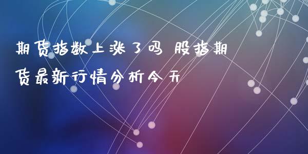 期货指数上涨了吗 股指期货最新行情分析今天_https://www.zghnxxa.com_期货直播室_第1张