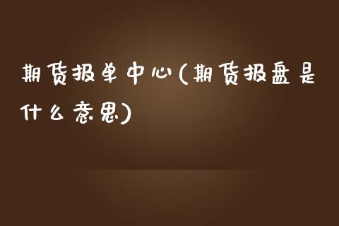 期货报单中心(期货报盘是什么意思)_https://www.zghnxxa.com_国际期货_第1张