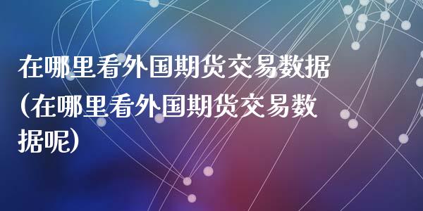 在哪里看外国期货交易数据(在哪里看外国期货交易数据呢)_https://www.zghnxxa.com_内盘期货_第1张