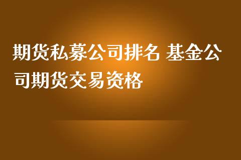 期货私募公司排名 基金公司期货交易资格_https://www.zghnxxa.com_期货直播室_第1张