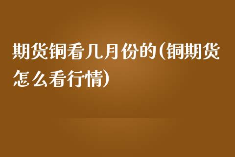 期货铜看几月份的(铜期货怎么看行情)_https://www.zghnxxa.com_内盘期货_第1张