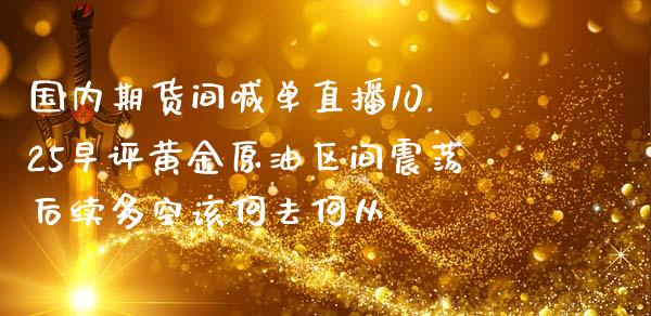 国内期货间喊单直播10.25早评黄金原油区间震荡后续多空该何去何从_https://www.zghnxxa.com_黄金期货_第1张