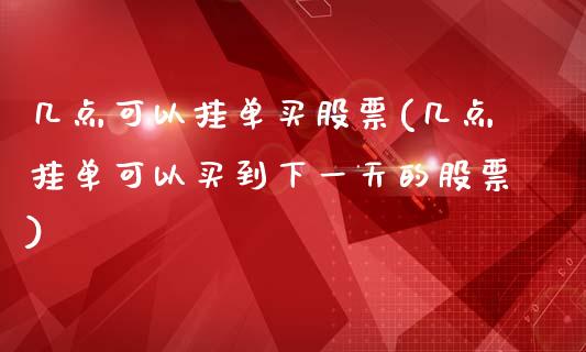 几点可以挂单买股票(几点挂单可以买到下一天的股票)_https://www.zghnxxa.com_期货直播室_第1张