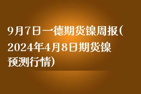 9月7日一德期货镍周报(2024年4月8日期货镍预测行情)_https://www.zghnxxa.com_期货直播室_第1张