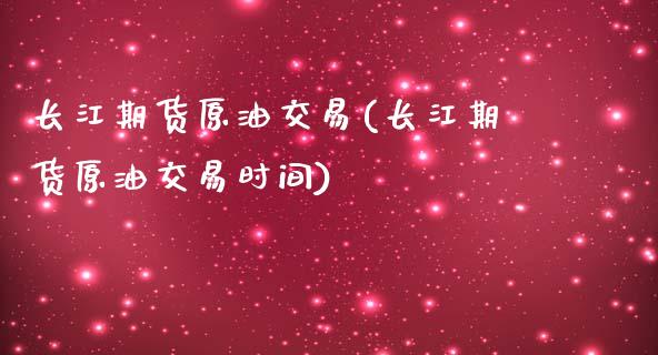 长江期货原油交易(长江期货原油交易时间)_https://www.zghnxxa.com_黄金期货_第1张