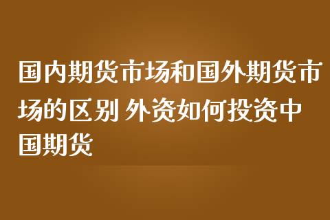 国内期货市场和国外期货市场的区别 外资如何投资中国期货_https://www.zghnxxa.com_内盘期货_第1张