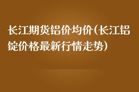 长江期货铝价均价(长江铝锭价格最新行情走势)_https://www.zghnxxa.com_期货直播室_第1张