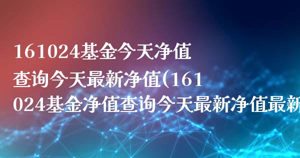 161024基金今天净值查询今天最新净值(161024基金净值查询今天最新净值最新股价001225)_https://www.zghnxxa.com_内盘期货_第1张