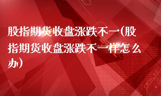 股指期货收盘涨跌不一(股指期货收盘涨跌不一样怎么办)_https://www.zghnxxa.com_黄金期货_第1张