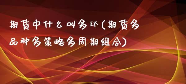 期货中什么叫多环(期货多品种多策略多周期组合)_https://www.zghnxxa.com_国际期货_第1张