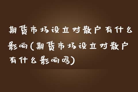 期货市场设立对散户有什么影响(期货市场设立对散户有什么影响吗)_https://www.zghnxxa.com_期货直播室_第1张