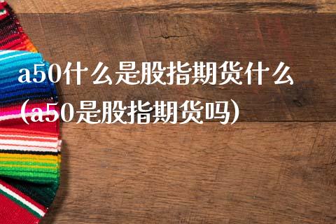 a50什么是股指期货什么(a50是股指期货吗)_https://www.zghnxxa.com_黄金期货_第1张