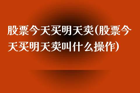 股票今天买明天卖(股票今天买明天卖叫什么操作)_https://www.zghnxxa.com_国际期货_第1张