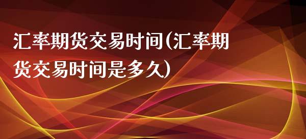 汇率期货交易时间(汇率期货交易时间是多久)_https://www.zghnxxa.com_黄金期货_第1张