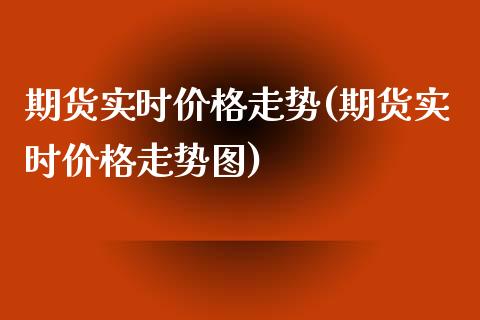 期货实时价格走势(期货实时价格走势图)_https://www.zghnxxa.com_期货直播室_第1张