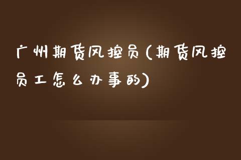 广州期货风控员(期货风控员工怎么办事的)_https://www.zghnxxa.com_国际期货_第1张