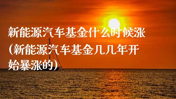 新能源汽车基金什么时候涨(新能源汽车基金几几年开始暴涨的)_https://www.zghnxxa.com_国际期货_第1张